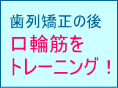 歯列矯正のあとは口輪筋トレーニングで口元美人！